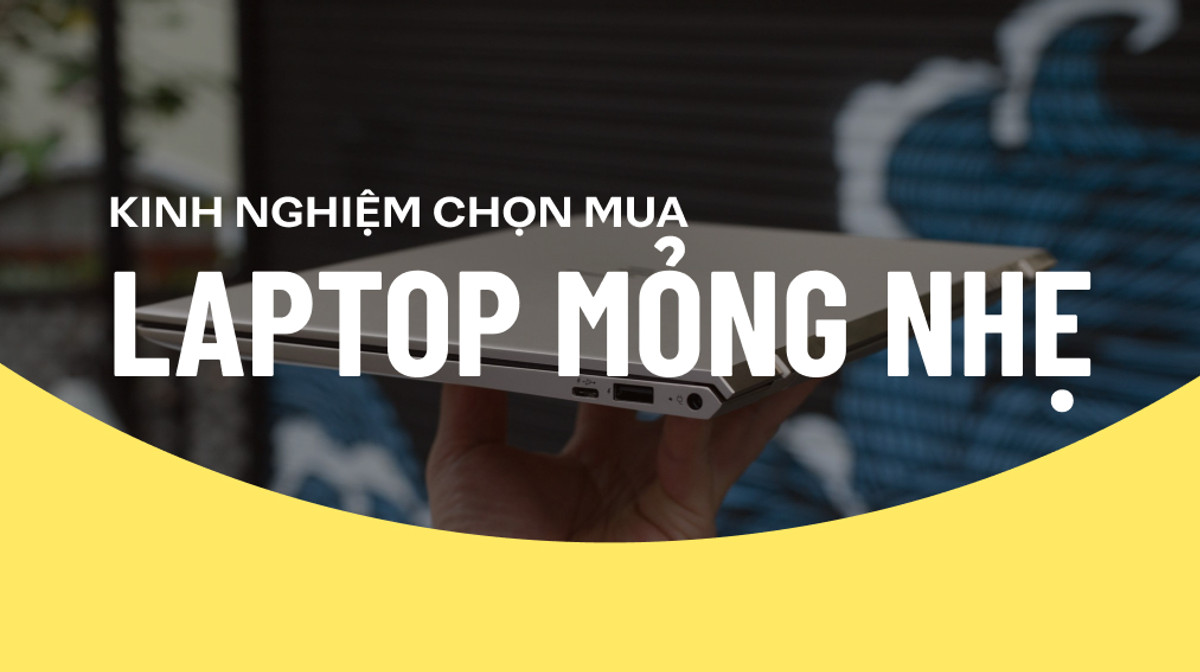 Kinh nghiệm chọn mua laptop mỏng nhẹ: Nên mua hãng nào? Khối lượng bao nhiêu là vừa đủ?