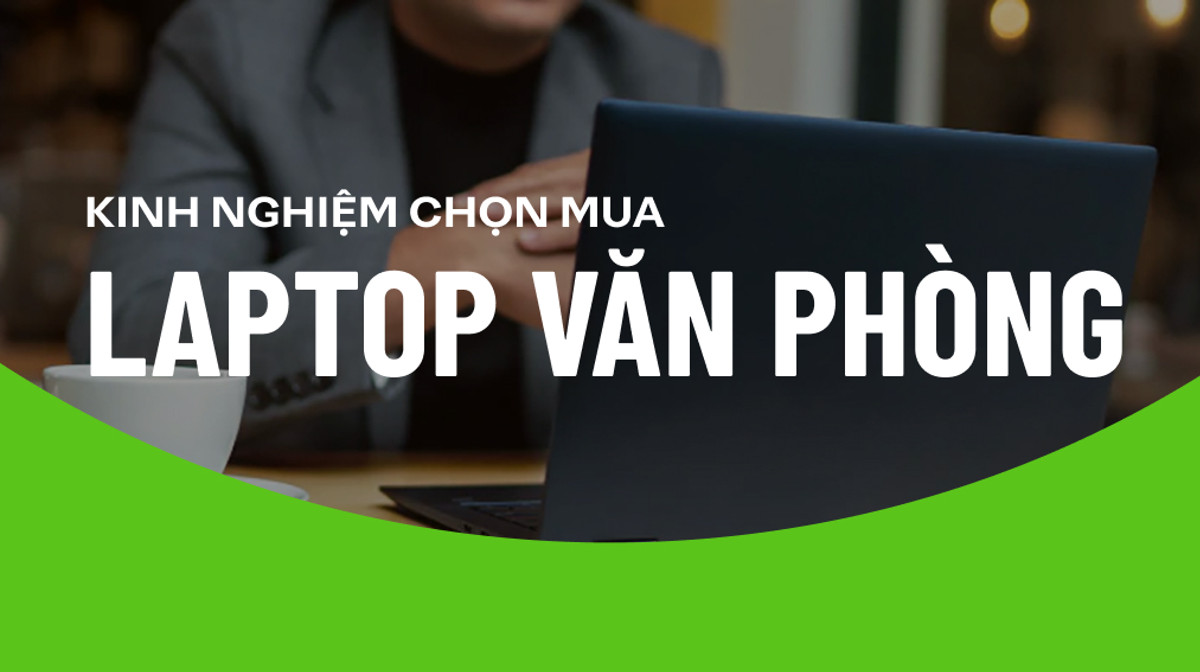 Những tiêu chí để bạn chọn mua Laptop văn phòng trong năm 2022