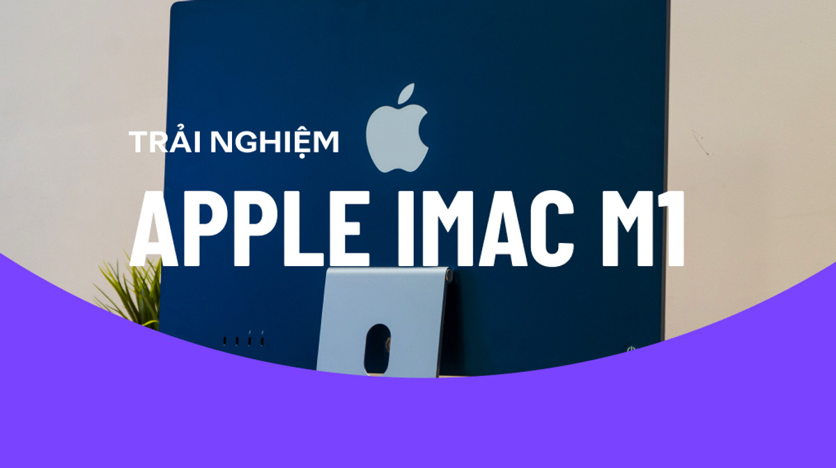 iMac M1 - Liệu Có Phải Sự Lựa Chọn Khác biệt & Đáng tiền?