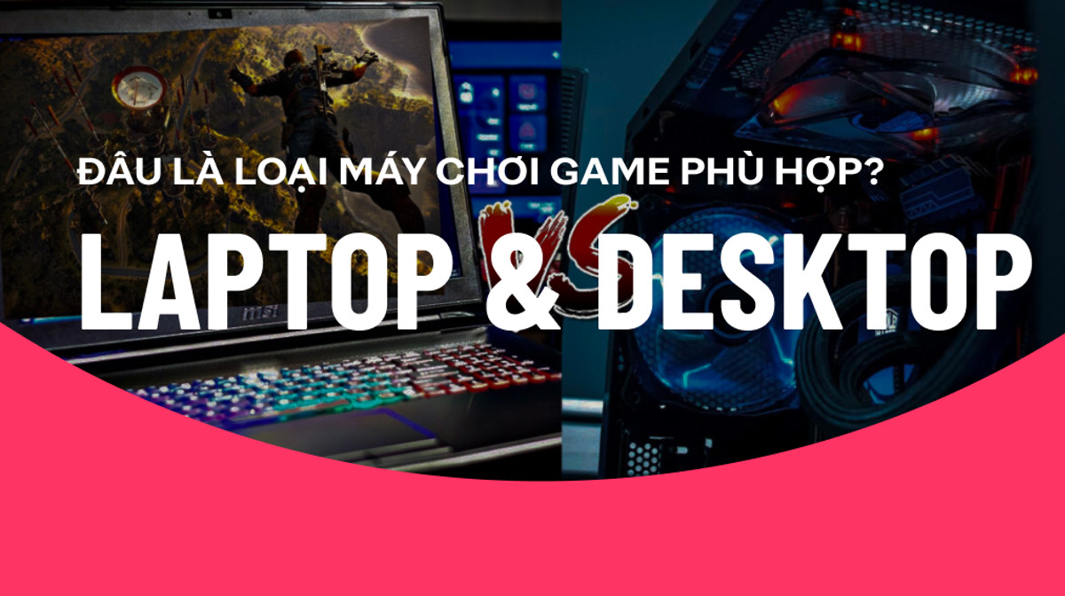 Laptop và Desktop, đâu là loại máy tính chơi game phù hợp với bạn?