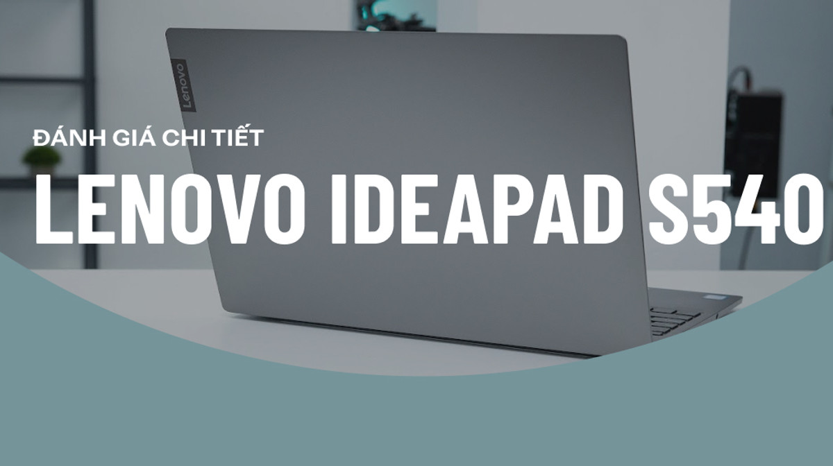 Đánh giá Lenovo IdeaPad S540: Hiệu năng mượt mà cho bạn tha hồ làm việc