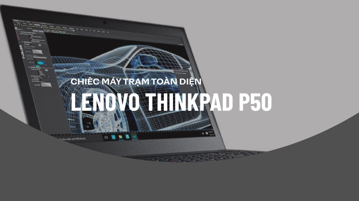 Laptop Lenovo P50: Máy trạm di động giúp tối ưu chi phí và mang lại hiệu năng cao cho người dùng