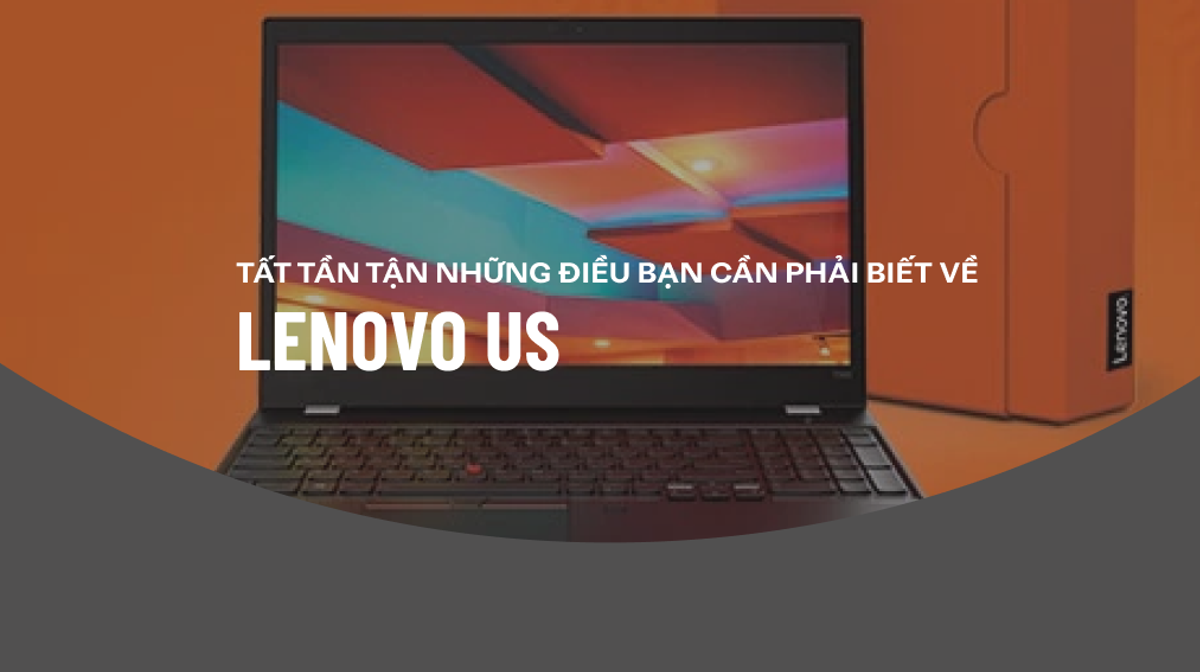 Lenovo US là gì? Tất tần tận những điều về Lenovo US mà người dùng không nên bỏ qua