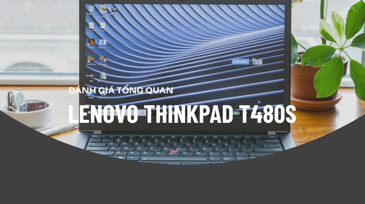 Đánh giá ThinkPad T480s: Laptop doanh nhân mạnh mẽ bạn không nên bỏ qua