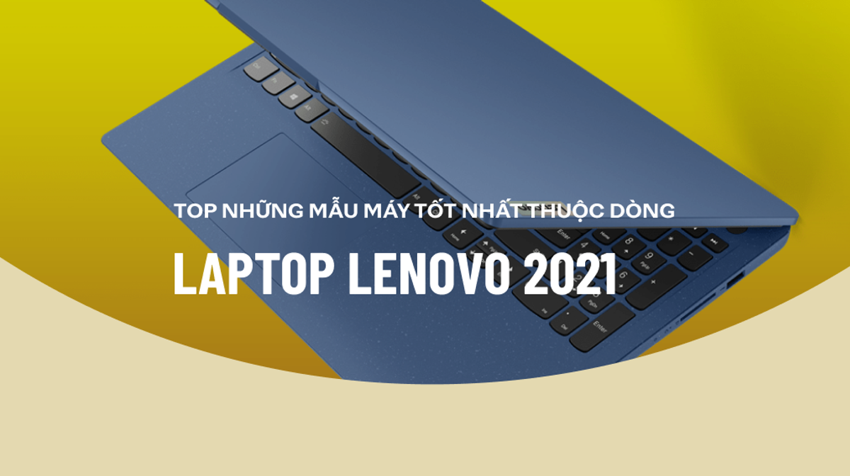 Top laptop Lenovo 2021 tốt nhất được người dùng bình chọn