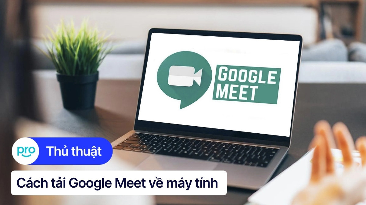 Cách tải Google Meet về máy tính, điện thoại nhanh, đơn giản