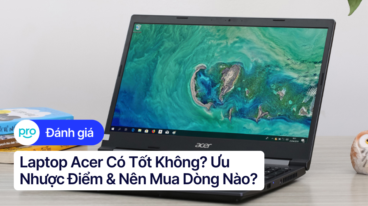 Laptop Acer Có Tốt Không? Ưu Nhược Điểm & Nên Mua Dòng Nào?