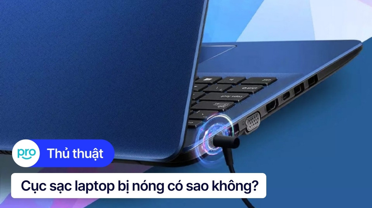 Cục sạc laptop bị nóng có sao không? Nguyên nhân, cách khắc phục