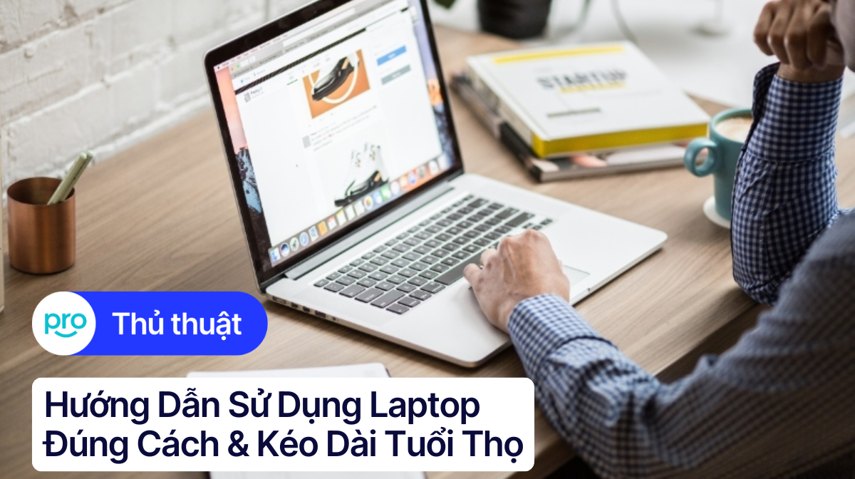 Hướng Dẫn Sử Dụng Laptop Đúng Cách & Kéo Dài Tuổi Thọ
