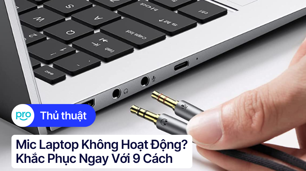 Mic laptop không hoạt động? Khắc phục ngay với 9 cách