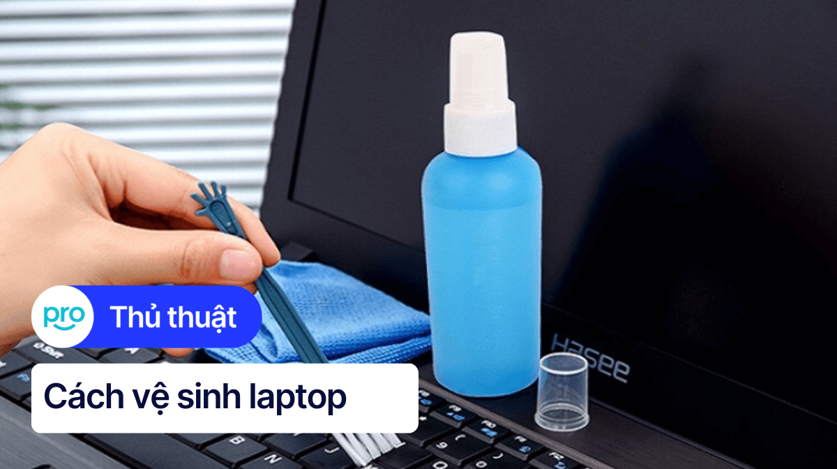 Cách vệ sinh laptop sạch, đơn giản và nhanh chóng ngay tại nhà