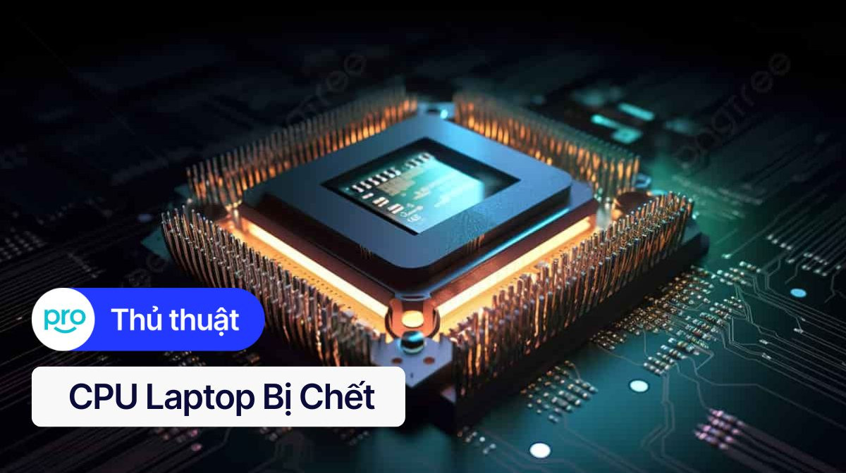 CPU laptop bị chết: Nguyên nhân, dấu hiệu & Cách khắc phục