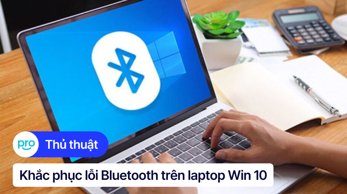 8 cách khắc phục lỗi Bluetooth trên laptop Win 10 hiệu quả