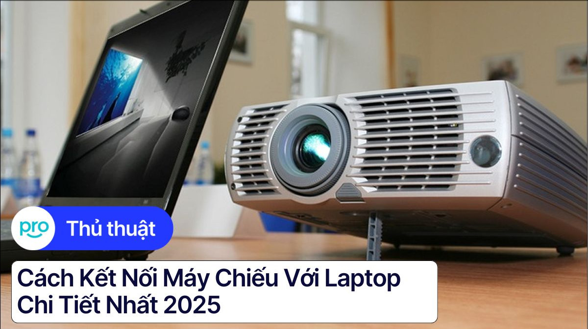 Cách kết nối máy chiếu với laptop chi tiết đơn giản nhất 2025