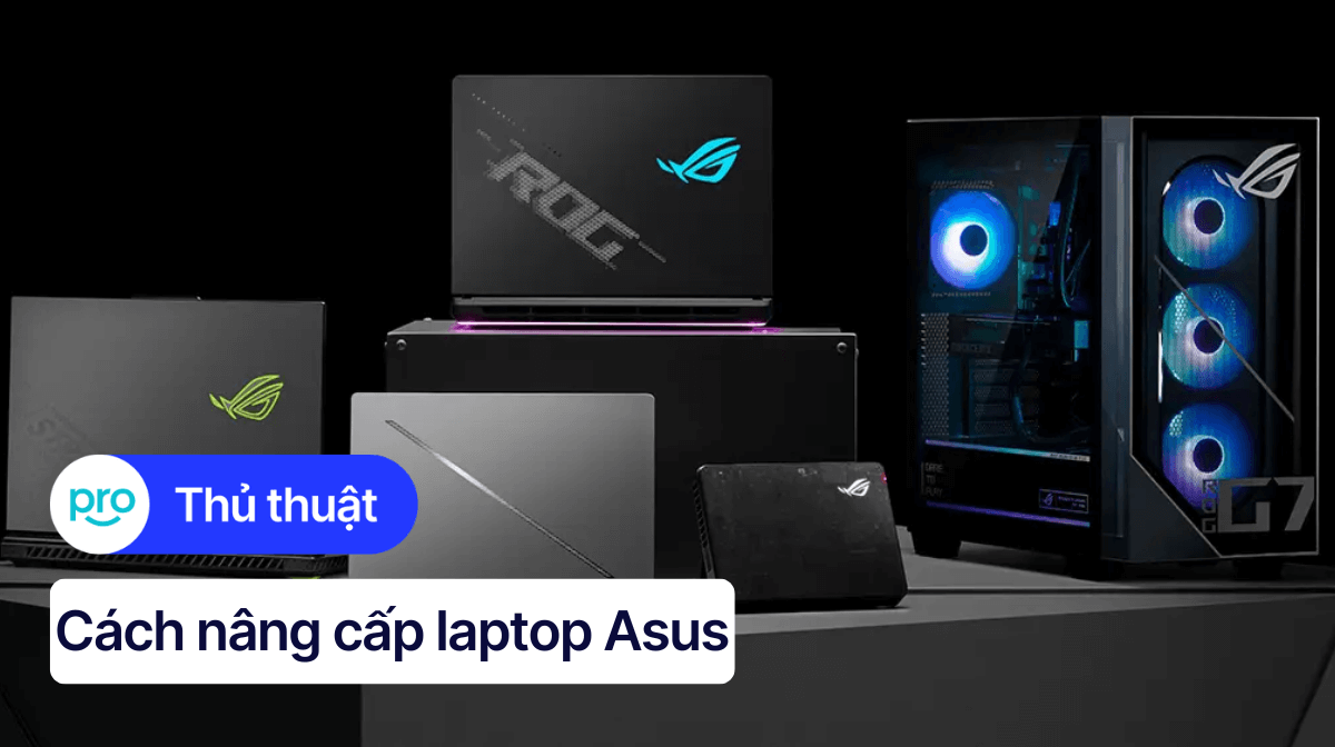 Cách nâng cấp laptop Asus: Tăng RAM, SSD hiệu quả, mạnh mẽ
