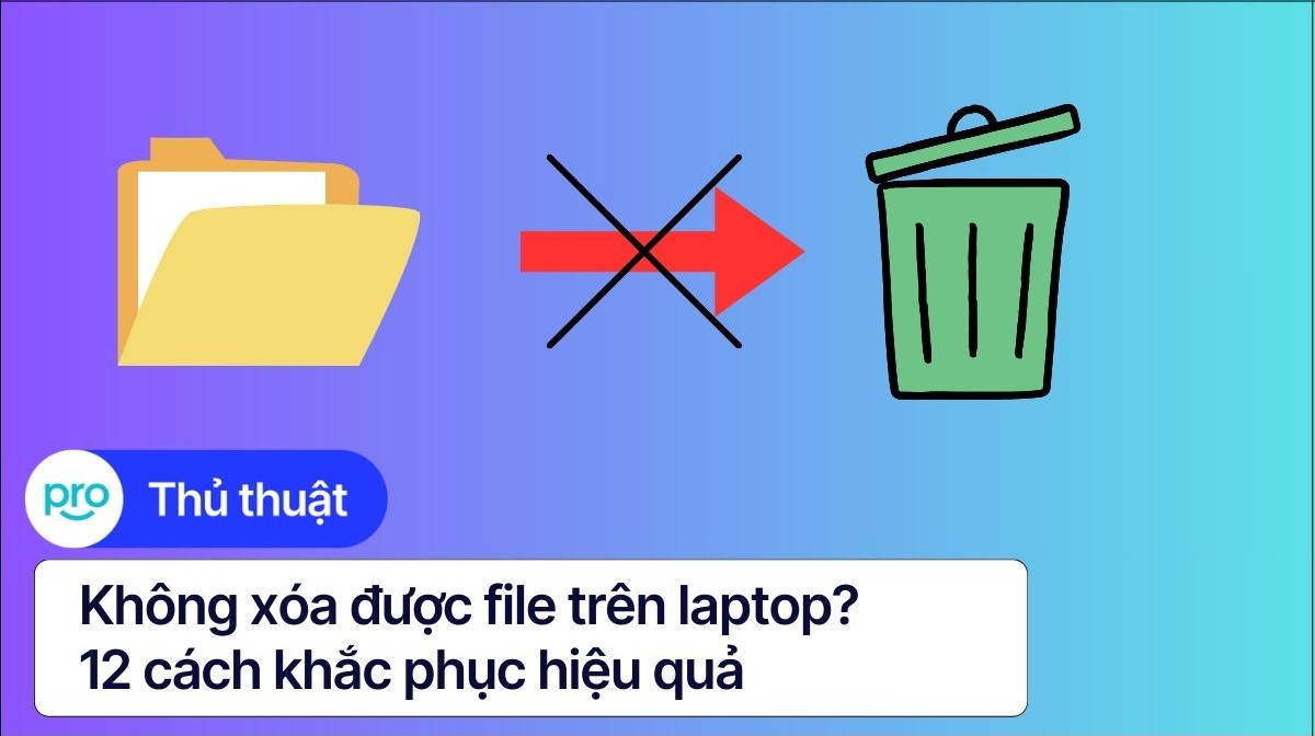 Không xóa được file trên laptop? 12 cách khắc phục hiệu quả