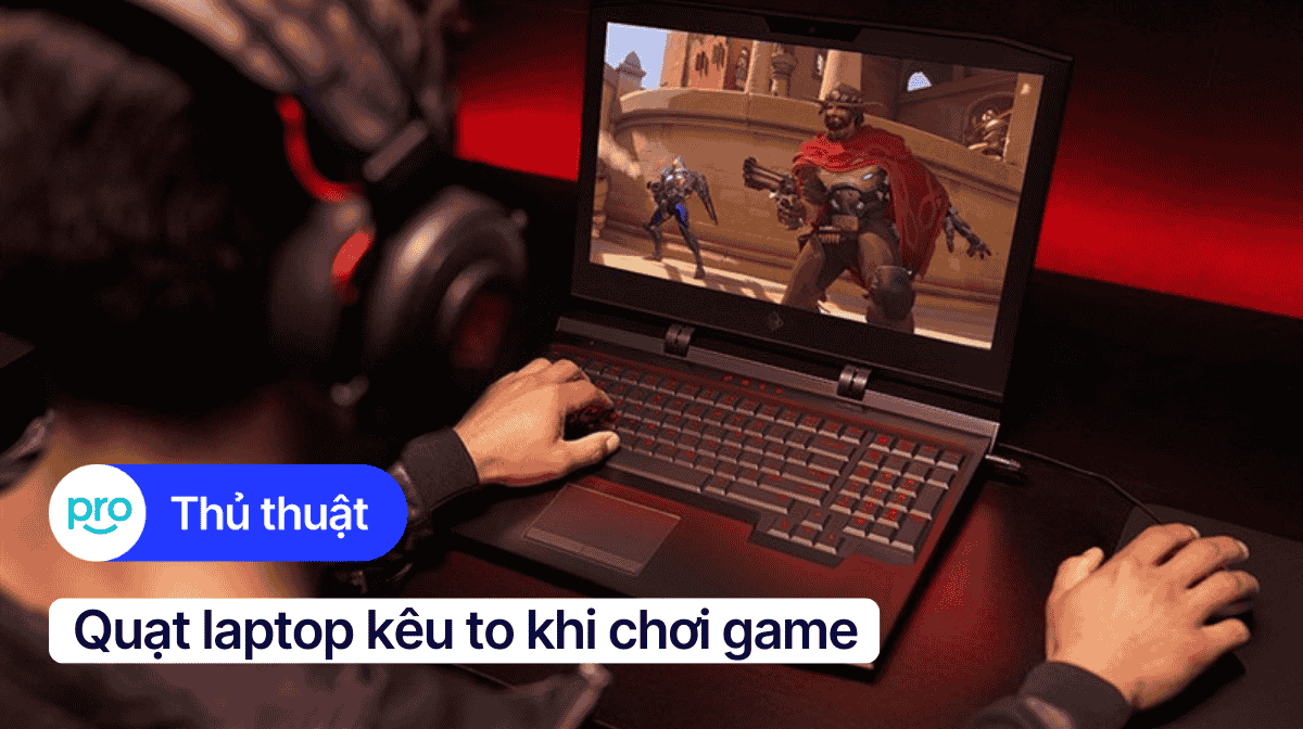 Nguyên nhân, cách khắc phục quạt laptop kêu to khi chơi game