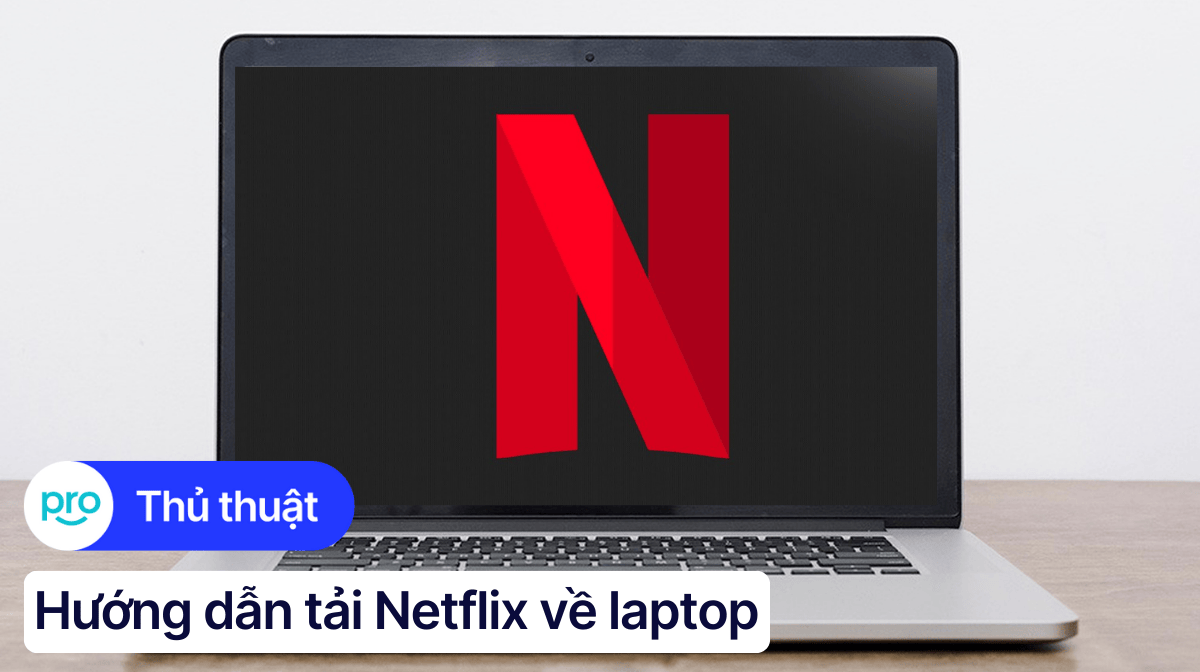 Hướng dẫn tải Netflix về laptop đơn giản và nhanh chóng nhất