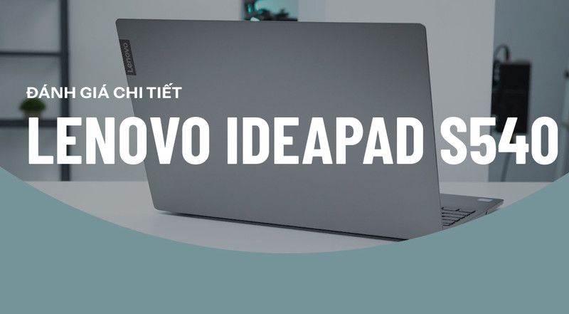 Đánh giá Lenovo IdeaPad S540: Hiệu năng mượt mà cho bạn tha hồ làm việc
