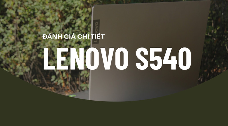 Lenovo S540 – Laptop phân khúc tầm trung nhưng hiệu năng vượt qua mọi sự mong đợi