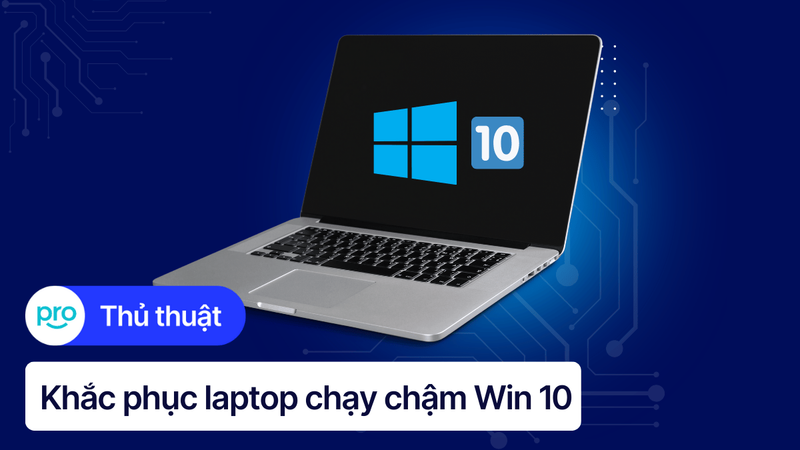 Nguyên nhân và 11 cách khắc phục laptop win 10 chạy chậm