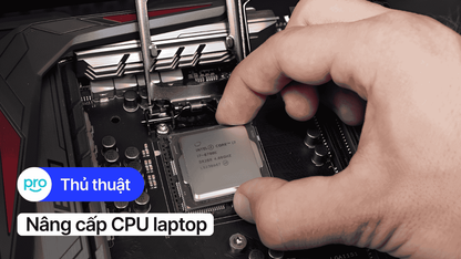 Có nên nâng cấp CPU laptop? Hướng dẫn và lưu ý quan trọng