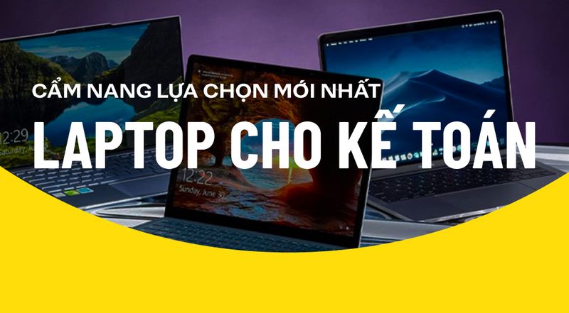 Lựa chọn laptop cho kế toán, đừng bỏ qua cẩm nang mới nhất này!