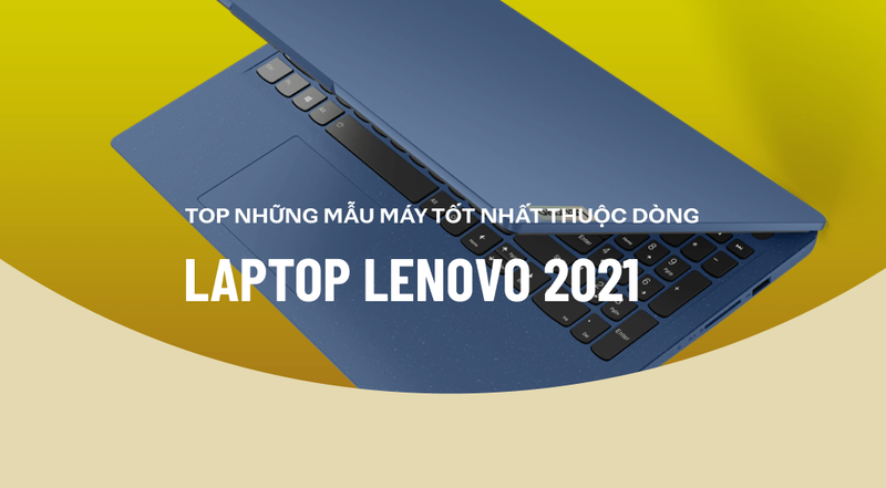 Top laptop Lenovo 2021 tốt nhất được người dùng bình chọn