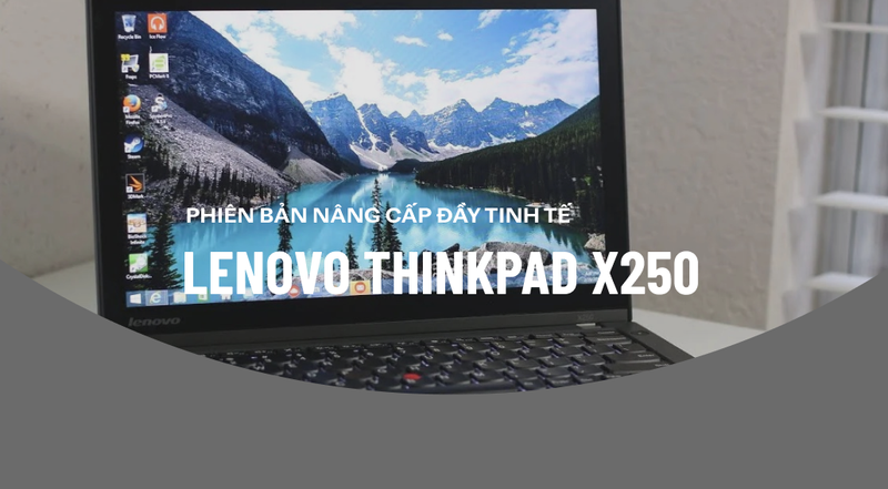 Laptop Lenovo ThinkPad X250: Phiên bản nâng cấp đầy tinh tế có xứng đáng để bạn chọn mua?