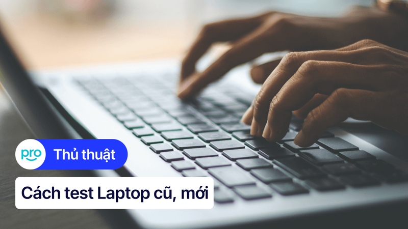 9 cách test laptop cũ, mới chính xác, đầy đủ từ A - Z
