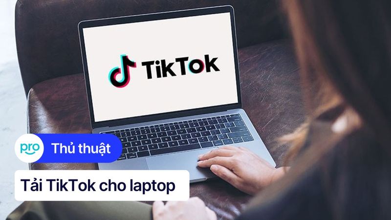 Cách tải TikTok về laptop Windows, MacBook nhanh chóng