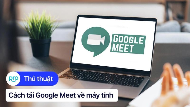 Cách tải Google Meet về máy tính, điện thoại nhanh, đơn giản