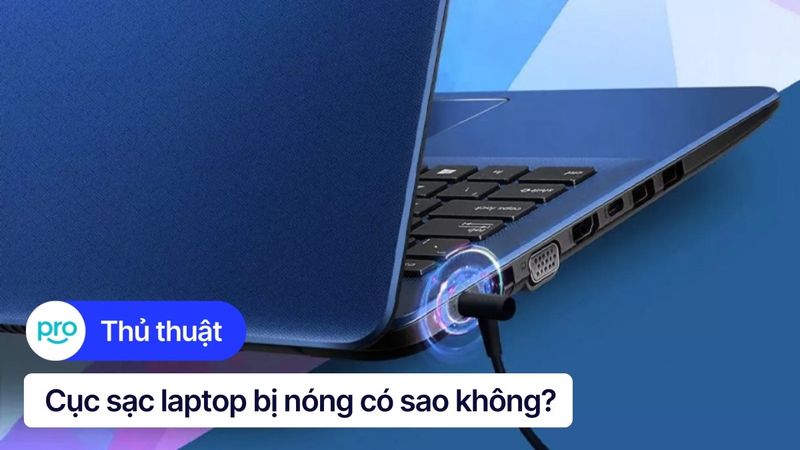 Cục sạc laptop bị nóng có sao không? Nguyên nhân, cách khắc phục