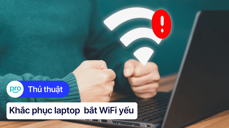 Laptop bắt WiFi yếu: Nguyên nhân, cách khắc phục nhanh, hiệu quả