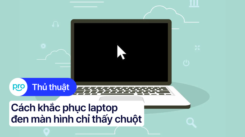 12 Cách khắc phục laptop bị đen màn hình chỉ thấy chuột