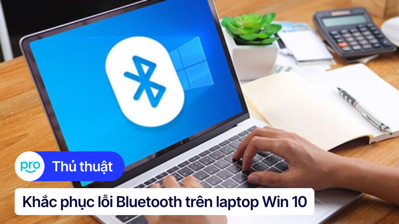 8 cách khắc phục lỗi Bluetooth trên laptop Win 10 hiệu quả