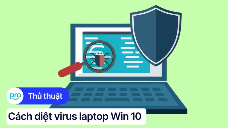Cách diệt virus laptop Win 10 hiệu quả, nhanh chóng từ A - Z