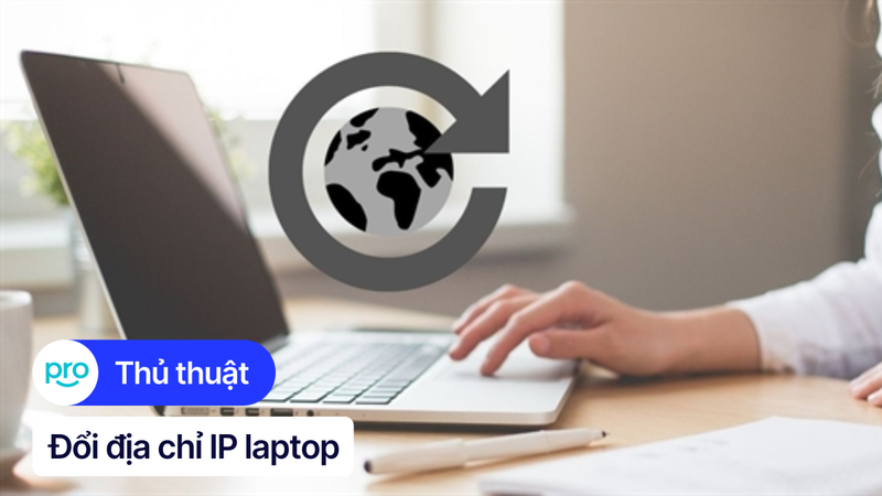 Cách đổi địa chỉ IP laptop Windows 10/11, MacOS, VPN, Proxy