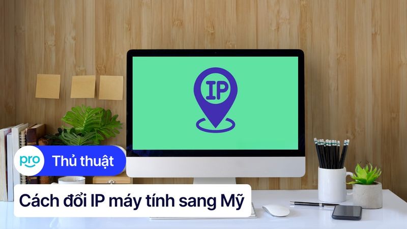 Cách đổi IP máy tính sang Mỹ nhanh chóng, chi tiết
