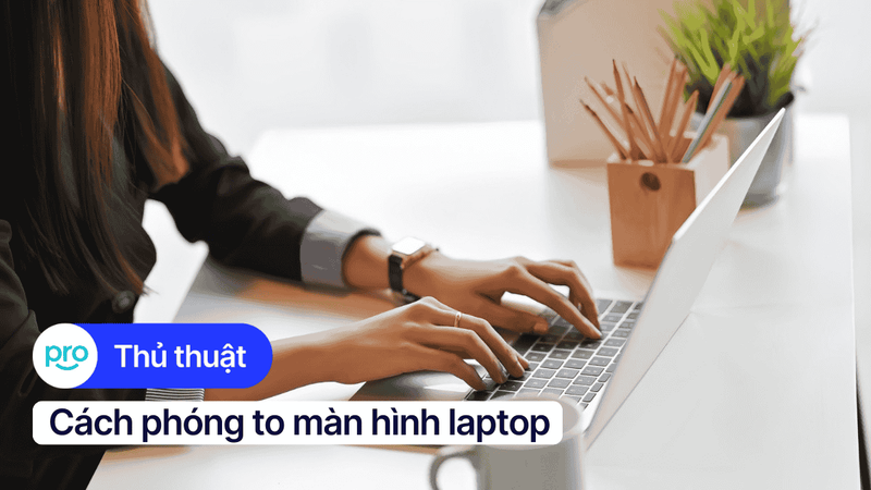 Cách phóng to màn hình laptop Windows, MacBook đơn giản nhất