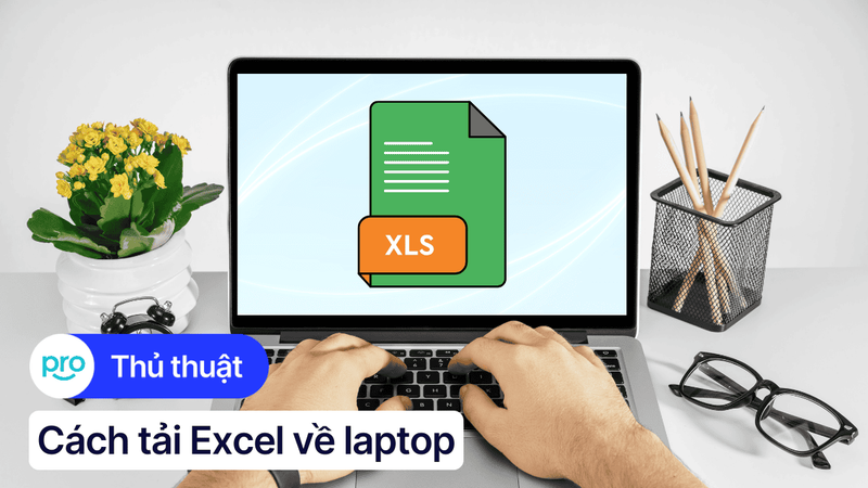 Cách tải Excel về laptop Windows, MacBook chi tiết từ A - Z