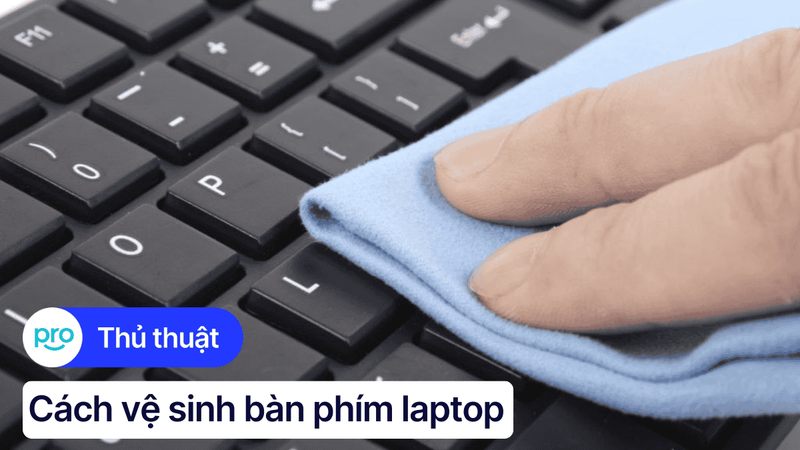 Cách vệ sinh bàn phím laptop đơn giản, hiệu quả tại nhà