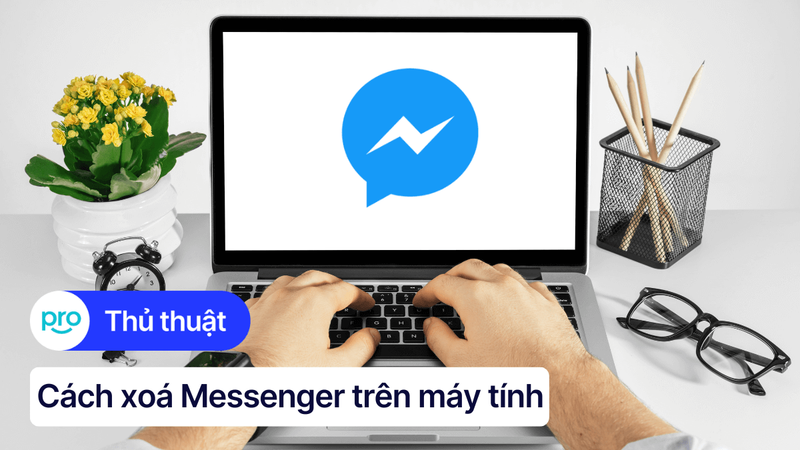 Cách xoá Messenger trên máy tính nhanh chóng, đơn giản nhất