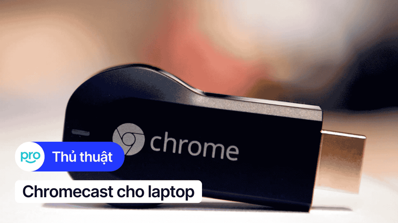 Chromecast cho laptop: Hướng dẫn kết nối và mẹo sử dụng