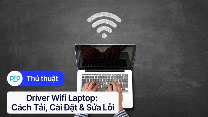 Driver Wifi laptop: Cách tải, cài đặt & sửa lỗi