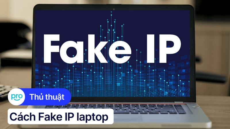 Fake IP laptop: Cách đổi IP máy tính đơn giản và hiệu quả