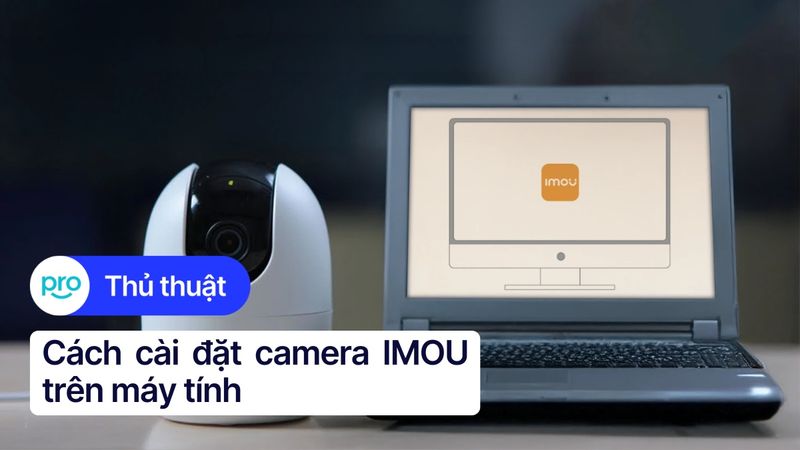 Hướng dẫn cài đặt camera IMOU trên máy tính chi tiết nhất 2025