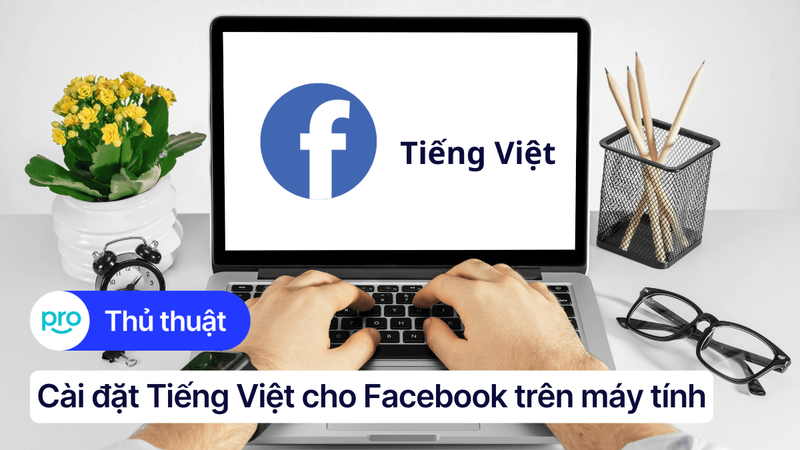 Cách cài đặt tiếng Việt cho Facebook trên máy tính từ A - Z