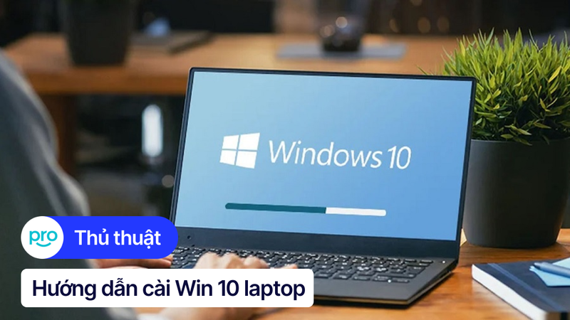 Hướng dẫn cài Win 10 laptop chi tiết từ A - Z cho người mới