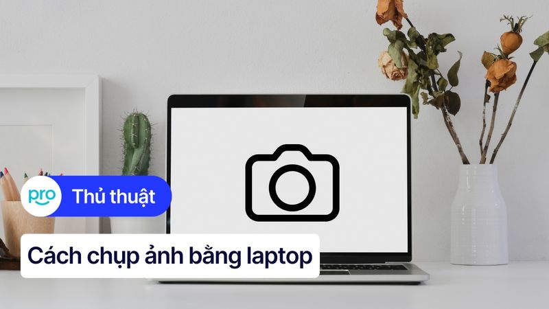 Hướng dẫn chụp ảnh bằng laptop Windows và MacOS đơn giản